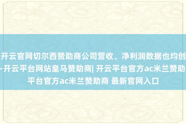 开云官网切尔西赞助商公司营收、净利润数据也均创下同期历史新高-开云平台网站皇马赞助商| 开云平台官方ac米兰赞助商 最新官网入口