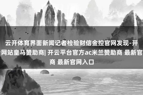 云开体育　　界面新闻记者检验财信金控官网发现-开云平台网站皇马赞助商| 开云平台官方ac米兰赞助商 最新官网入口