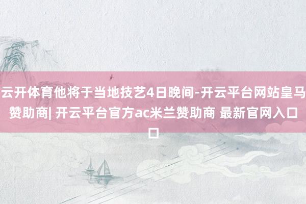 云开体育他将于当地技艺4日晚间-开云平台网站皇马赞助商| 开云平台官方ac米兰赞助商 最新官网入口
