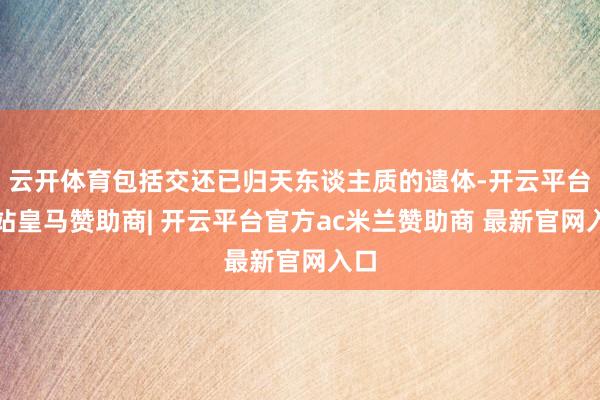云开体育包括交还已归天东谈主质的遗体-开云平台网站皇马赞助商| 开云平台官方ac米兰赞助商 最新官网入口