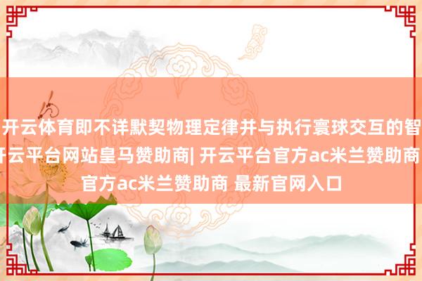 开云体育即不详默契物理定律并与执行寰球交互的智能实体系统-开云平台网站皇马赞助商| 开云平台官方ac米兰赞助商 最新官网入口