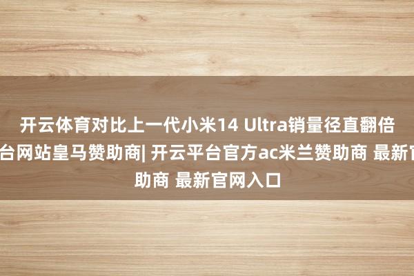 开云体育对比上一代小米14 Ultra销量径直翻倍-开云平台网站皇马赞助商| 开云平台官方ac米兰赞助商 最新官网入口