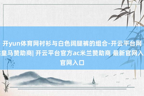开yun体育网衬衫与白色阔腿裤的组合-开云平台网站皇马赞助商| 开云平台官方ac米兰赞助商 最新官网入口