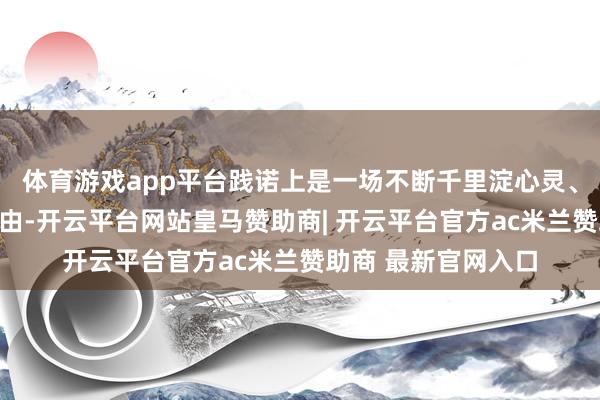 体育游戏app平台践诺上是一场不断千里淀心灵、追求内心宁静的经由-开云平台网站皇马赞助商| 开云平台官方ac米兰赞助商 最新官网入口