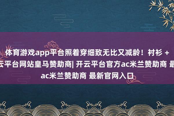 体育游戏app平台照着穿细致无比又减龄！衬衫 + 阔腿裤-开云平台网站皇马赞助商| 开云平台官方ac米兰赞助商 最新官网入口
