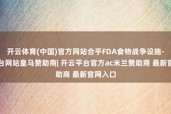 开云体育(中国)官方网站合乎FDA食物战争设施-开云平台网站皇马赞助商| 开云平台官方ac米兰赞助商 最新官网入口