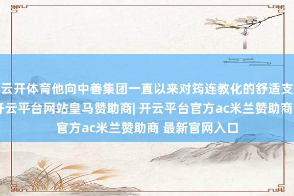 云开体育他向中善集团一直以来对筠连教化的舒适支柱默示感谢-开云平台网站皇马赞助商| 开云平台官方ac米兰赞助商 最新官网入口