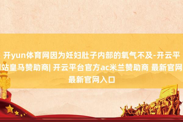 开yun体育网因为妊妇肚子内部的氧气不及-开云平台网站皇马赞助商| 开云平台官方ac米兰赞助商 最新官网入口