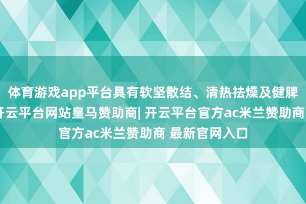 体育游戏app平台具有软坚散结、清热祛燥及健脾生津的作用-开云平台网站皇马赞助商| 开云平台官方ac米兰赞助商 最新官网入口