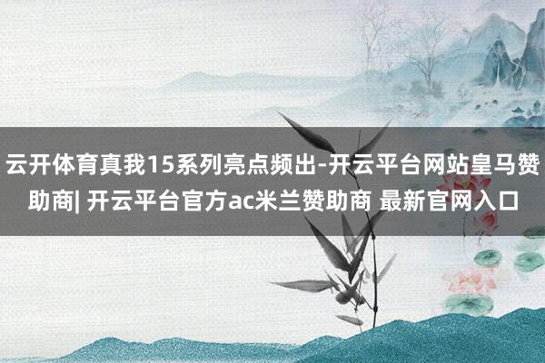 云开体育真我15系列亮点频出-开云平台网站皇马赞助商| 开云平台官方ac米兰赞助商 最新官网入口