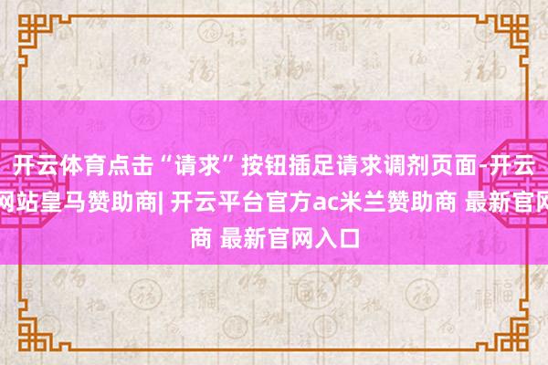 开云体育点击“请求”按钮插足请求调剂页面-开云平台网站皇马赞助商| 开云平台官方ac米兰赞助商 最新官网入口