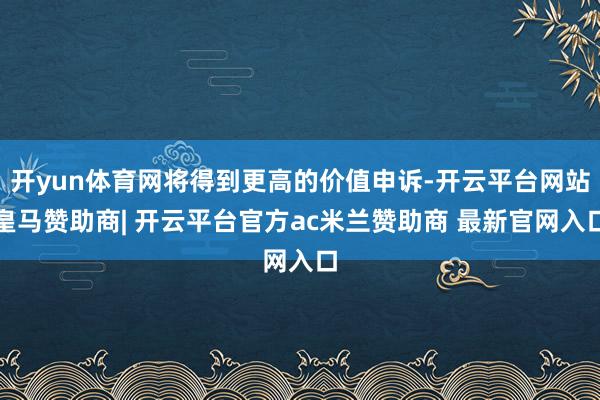 开yun体育网将得到更高的价值申诉-开云平台网站皇马赞助商| 开云平台官方ac米兰赞助商 最新官网入口