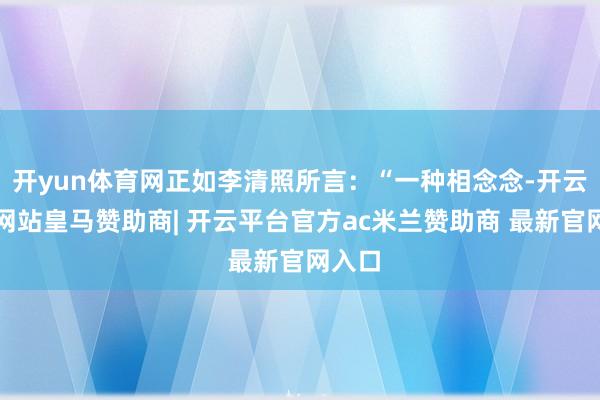 开yun体育网正如李清照所言：“一种相念念-开云平台网站皇马赞助商| 开云平台官方ac米兰赞助商 最新官网入口
