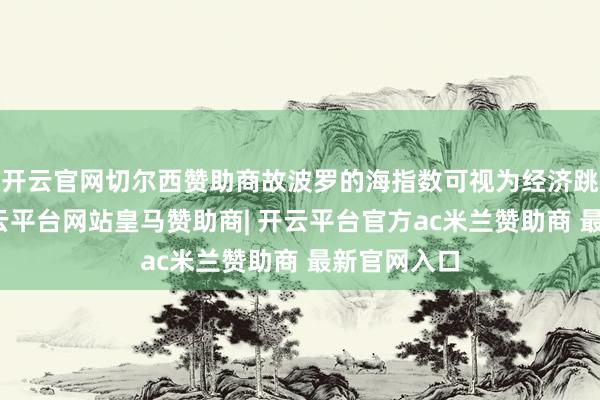 开云官网切尔西赞助商故波罗的海指数可视为经济跳动诡计-开云平台网站皇马赞助商| 开云平台官方ac米兰赞助商 最新官网入口
