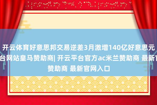 开云体育好意思邦交易逆差3月激增140亿好意思元-开云平台网站皇马赞助商| 开云平台官方ac米兰赞助商 最新官网入口