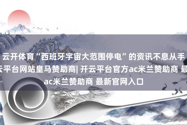云开体育“西班牙宇宙大范围停电”的资讯不息从手机传出-开云平台网站皇马赞助商| 开云平台官方ac米兰赞助商 最新官网入口