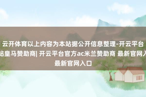 云开体育以上内容为本站据公开信息整理-开云平台网站皇马赞助商| 开云平台官方ac米兰赞助商 最新官网入口