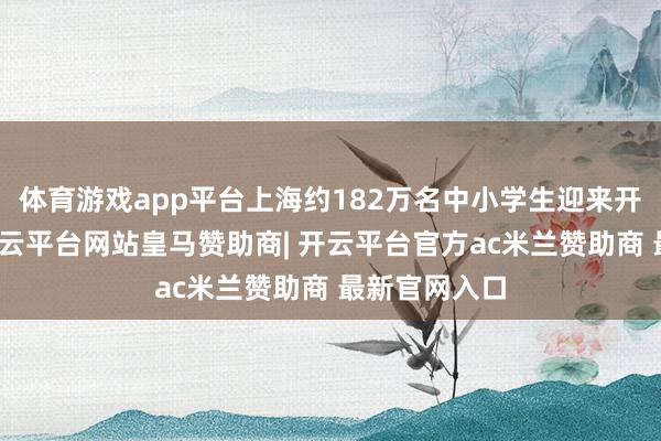体育游戏app平台上海约182万名中小学生迎来开学第一天-开云平台网站皇马赞助商| 开云平台官方ac米兰赞助商 最新官网入口