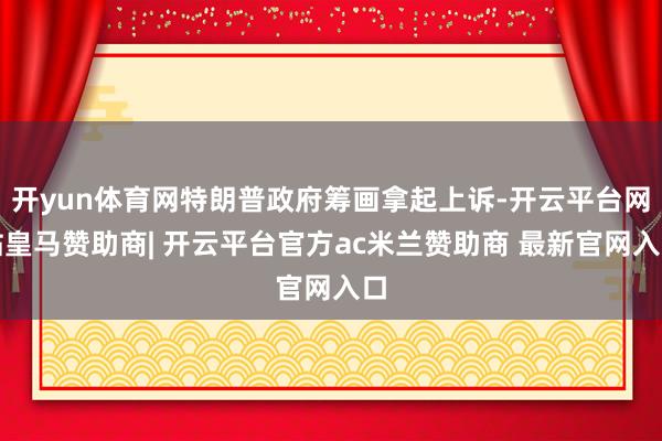 开yun体育网特朗普政府筹画拿起上诉-开云平台网站皇马赞助商| 开云平台官方ac米兰赞助商 最新官网入口