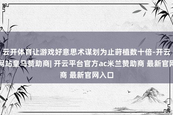 云开体育让游戏好意思术谋划为止莳植数十倍-开云平台网站皇马赞助商| 开云平台官方ac米兰赞助商 最新官网入口