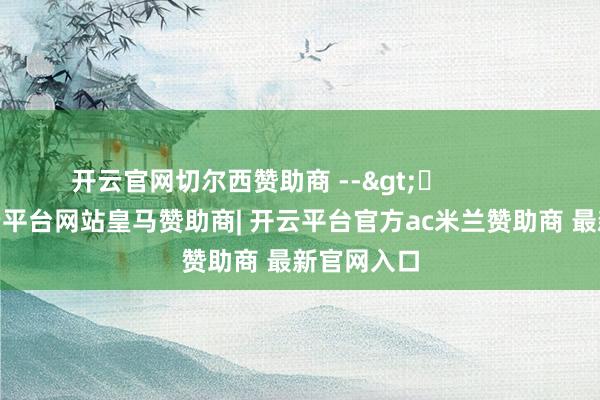 开云官网切尔西赞助商 -->	            	     -开云平台网站皇马赞助商| 开云平台官方ac米兰赞助商 最新官网入口