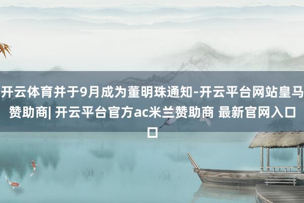 开云体育并于9月成为董明珠通知-开云平台网站皇马赞助商| 开云平台官方ac米兰赞助商 最新官网入口