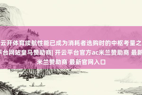 云开体育续航性能已成为消耗者选购时的中枢考量之一-开云平台网站皇马赞助商| 开云平台官方ac米兰赞助商 最新官网入口