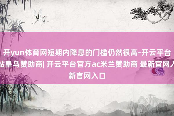 开yun体育网短期内降息的门槛仍然很高-开云平台网站皇马赞助商| 开云平台官方ac米兰赞助商 最新官网入口