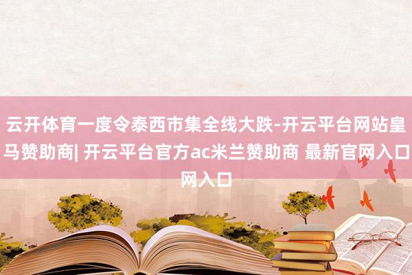云开体育一度令泰西市集全线大跌-开云平台网站皇马赞助商| 开云平台官方ac米兰赞助商 最新官网入口