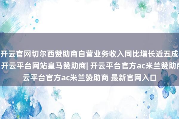 开云官网切尔西赞助商　　自营业务收入同比增长近五成　　2025年一季度-开云平台网站皇马赞助商| 开云平台官方ac米兰赞助商 最新官网入口