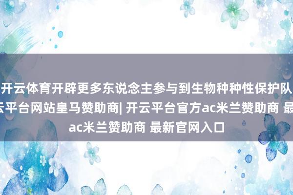 开云体育开辟更多东说念主参与到生物种种性保护队列中来-开云平台网站皇马赞助商| 开云平台官方ac米兰赞助商 最新官网入口