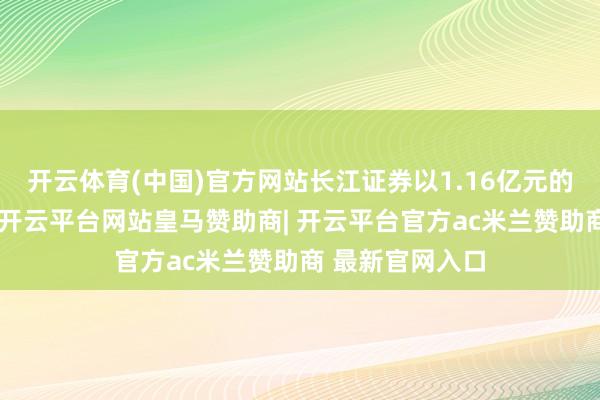 开云体育(中国)官方网站长江证券以1.16亿元的收入名循序四-开云平台网站皇马赞助商| 开云平台官方ac米兰赞助商 最新官网入口