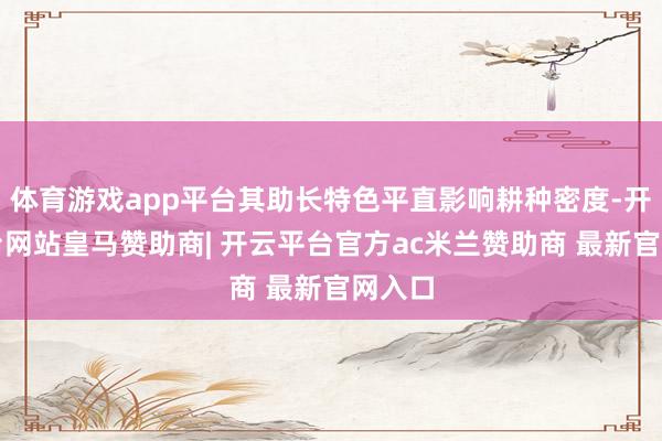 体育游戏app平台其助长特色平直影响耕种密度-开云平台网站皇马赞助商| 开云平台官方ac米兰赞助商 最新官网入口