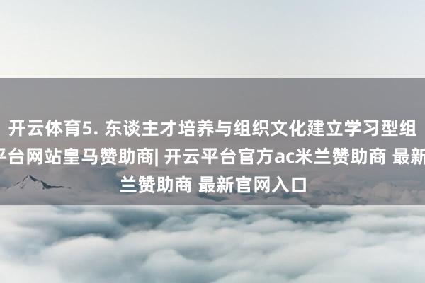 开云体育5. 东谈主才培养与组织文化建立学习型组织-开云平台网站皇马赞助商| 开云平台官方ac米兰赞助商 最新官网入口
