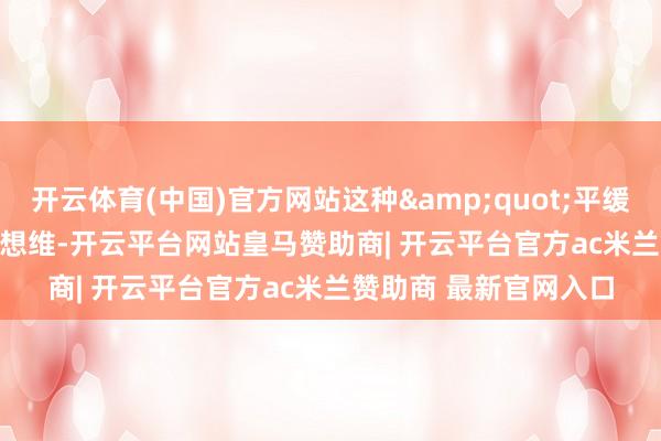 开云体育(中国)官方网站这种&quot;平缓平稳&quot;的想维-开云平台网站皇马赞助商| 开云平台官方ac米兰赞助商 最新官网入口