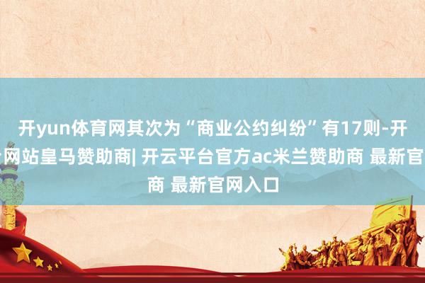 开yun体育网其次为“商业公约纠纷”有17则-开云平台网站皇马赞助商| 开云平台官方ac米兰赞助商 最新官网入口