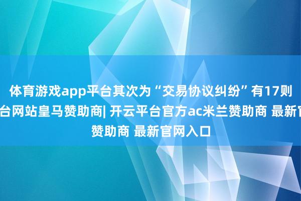 体育游戏app平台其次为“交易协议纠纷”有17则-开云平台网站皇马赞助商| 开云平台官方ac米兰赞助商 最新官网入口