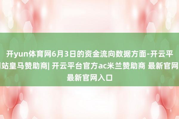 开yun体育网6月3日的资金流向数据方面-开云平台网站皇马赞助商| 开云平台官方ac米兰赞助商 最新官网入口