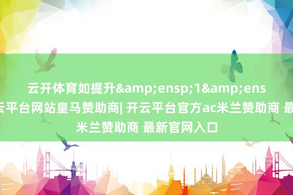 云开体育如提升 1 亿元-开云平台网站皇马赞助商| 开云平台官方ac米兰赞助商 最新官网入口
