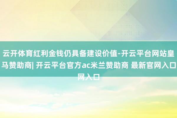 云开体育红利金钱仍具备建设价值-开云平台网站皇马赞助商| 开云平台官方ac米兰赞助商 最新官网入口