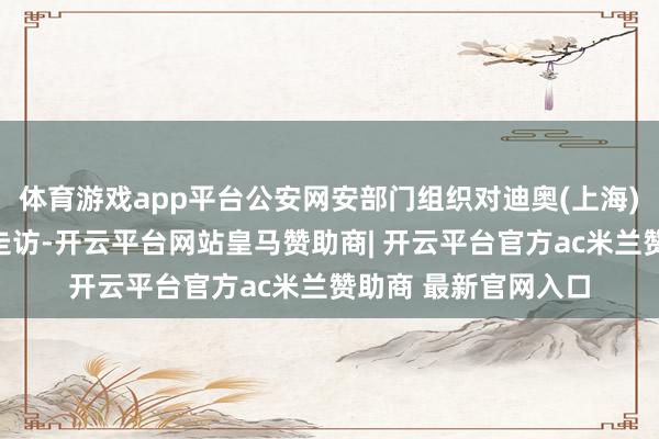 体育游戏app平台公安网安部门组织对迪奥(上海)公司照章开展行政走访-开云平台网站皇马赞助商| 开云平台官方ac米兰赞助商 最新官网入口