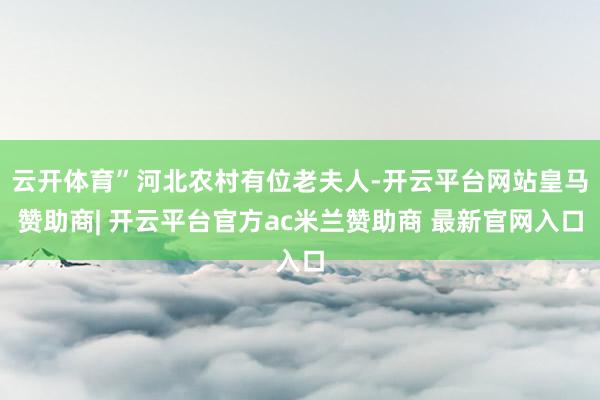 云开体育”河北农村有位老夫人-开云平台网站皇马赞助商| 开云平台官方ac米兰赞助商 最新官网入口