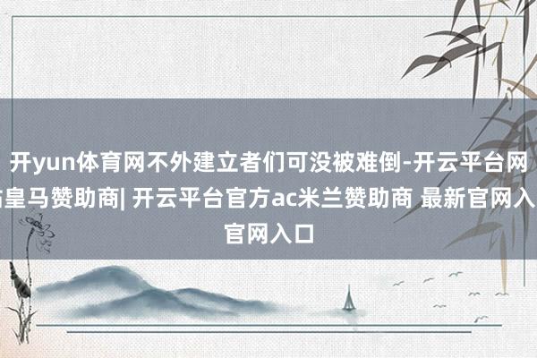 开yun体育网不外建立者们可没被难倒-开云平台网站皇马赞助商| 开云平台官方ac米兰赞助商 最新官网入口
