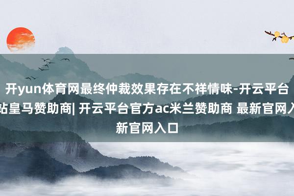开yun体育网最终仲裁效果存在不祥情味-开云平台网站皇马赞助商| 开云平台官方ac米兰赞助商 最新官网入口