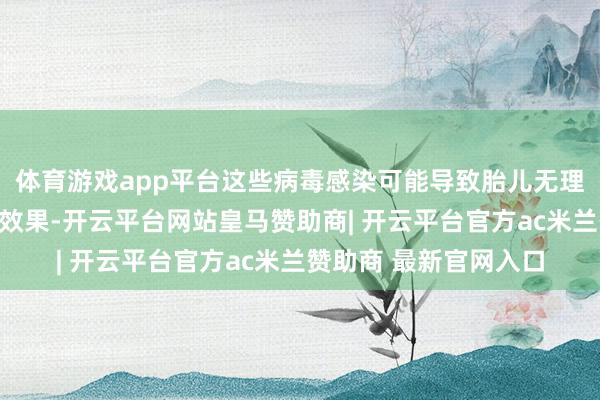 体育游戏app平台这些病毒感染可能导致胎儿无理、流产、早产等严重效果-开云平台网站皇马赞助商| 开云平台官方ac米兰赞助商 最新官网入口