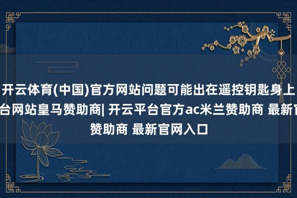 开云体育(中国)官方网站问题可能出在遥控钥匙身上-开云平台网站皇马赞助商| 开云平台官方ac米兰赞助商 最新官网入口