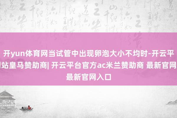 开yun体育网当试管中出现卵泡大小不均时-开云平台网站皇马赞助商| 开云平台官方ac米兰赞助商 最新官网入口