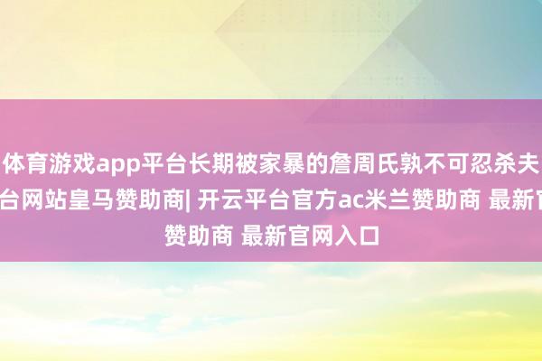 体育游戏app平台长期被家暴的詹周氏孰不可忍杀夫-开云平台网站皇马赞助商| 开云平台官方ac米兰赞助商 最新官网入口