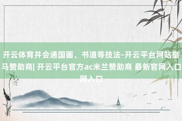 开云体育并会通国画、书道等技法-开云平台网站皇马赞助商| 开云平台官方ac米兰赞助商 最新官网入口