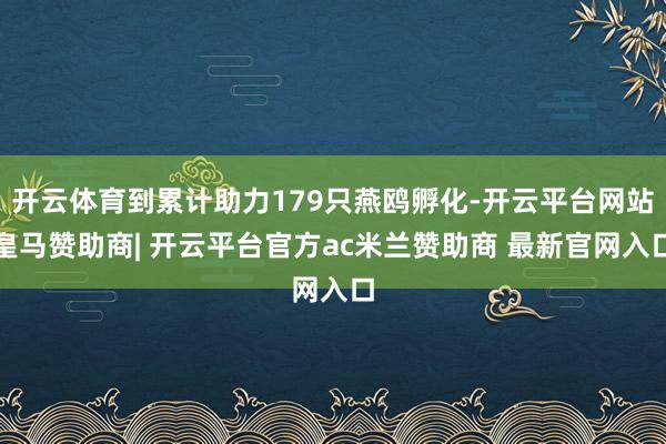 开云体育到累计助力179只燕鸥孵化-开云平台网站皇马赞助商| 开云平台官方ac米兰赞助商 最新官网入口